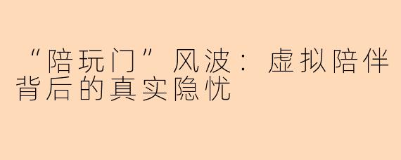 “陪玩门”风波：虚拟陪伴背后的真实隐忧