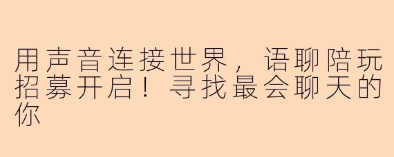 用声音连接世界，语聊陪玩招募开启！寻找最会聊天的你