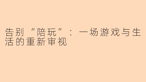 告别“陪玩”：一场游戏与生活的重新审视