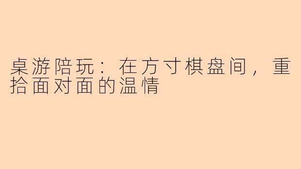 桌游陪玩：在方寸棋盘间，重拾面对面的温情