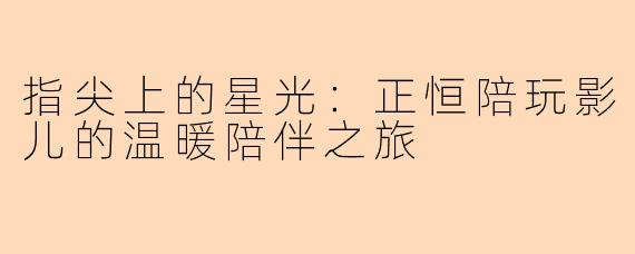 指尖上的星光：正恒陪玩影儿的温暖陪伴之旅