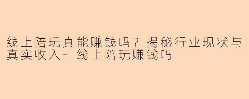 线上陪玩真能赚钱吗？揭秘行业现状与真实收入-线上陪玩赚钱吗