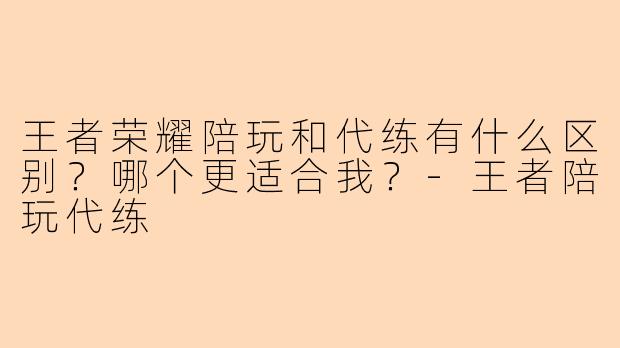 王者荣耀陪玩和代练有什么区别？哪个更适合我？