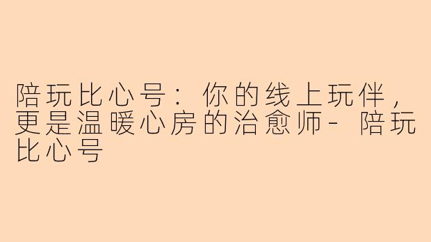 陪玩比心号：你的线上玩伴，更是温暖心房的治愈师-陪玩比心号