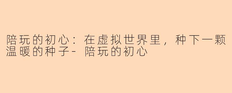 陪玩的初心：在虚拟世界里，种下一颗温暖的种子-陪玩的初心