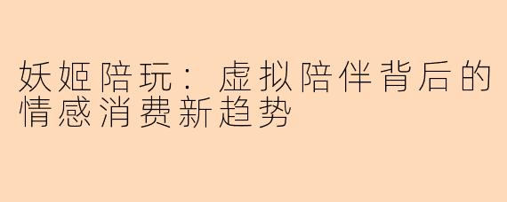 妖姬陪玩：虚拟陪伴背后的情感消费新趋势