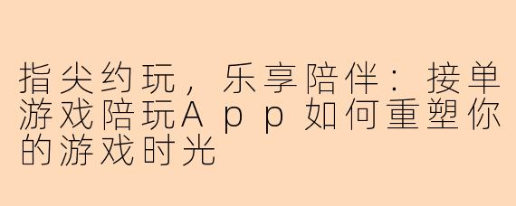 指尖约玩，乐享陪伴：接单游戏陪玩App如何重塑你的游戏时光