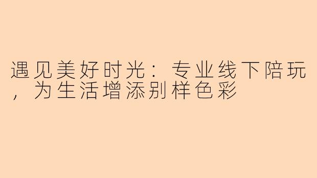 遇见美好时光：专业线下陪玩，为生活增添别样色彩
