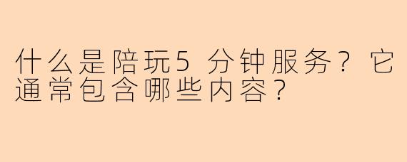 什么是陪玩5分钟服务？它通常包含哪些内容？