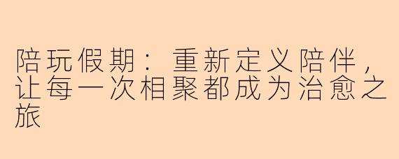 陪玩假期：重新定义陪伴，让每一次相聚都成为治愈之旅