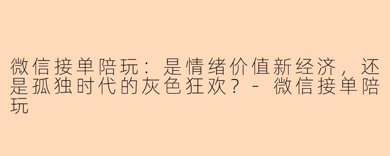 微信接单陪玩：是情绪价值新经济，还是孤独时代的灰色狂欢？-微信接单陪玩