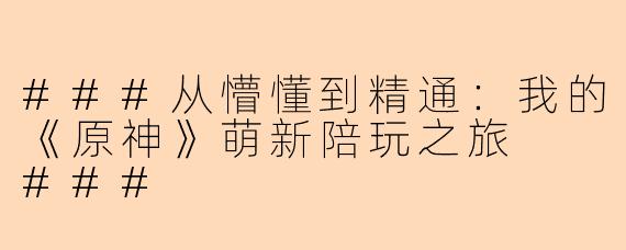 ###从懵懂到精通：我的《原神》萌新陪玩之旅

###