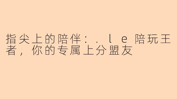 指尖上的陪伴：.le陪玩王者，你的专属上分盟友