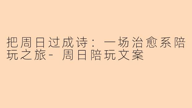把周日过成诗：一场治愈系陪玩之旅-周日陪玩文案