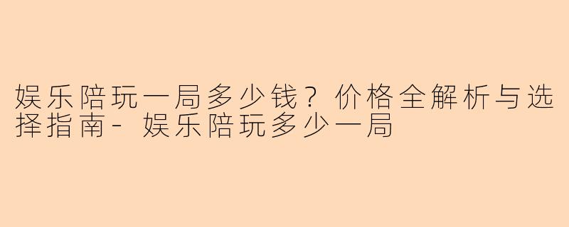 娱乐陪玩一局多少钱？价格全解析与选择指南-娱乐陪玩多少一局