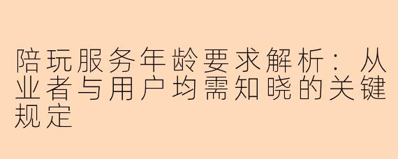 陪玩服务年龄要求解析：从业者与用户均需知晓的关键规定