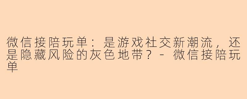 微信接陪玩单：是游戏社交新潮流，还是隐藏风险的灰色地带？-微信接陪玩单