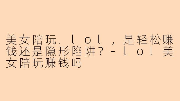 美女陪玩.lol，是轻松赚钱还是隐形陷阱？-lol美女陪玩赚钱吗