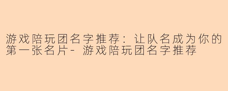 游戏陪玩团名字推荐：让队名成为你的第一张名片-游戏陪玩团名字推荐