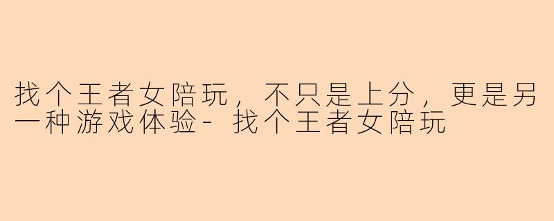 找个王者女陪玩，不只是上分，更是另一种游戏体验-找个王者女陪玩