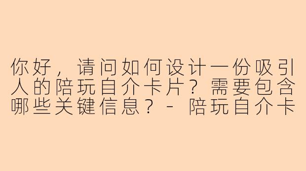 你好，请问如何设计一份吸引人的陪玩自介卡片？需要包含哪些关键信息？-陪玩自介卡片模板