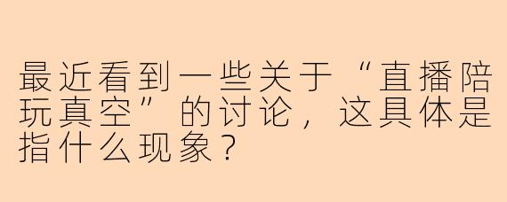 最近看到一些关于“直播陪玩真空”的讨论，这具体是指什么现象？