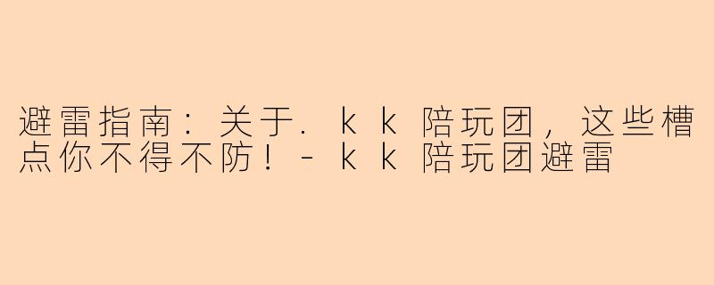避雷指南：关于.kk陪玩团，这些槽点你不得不防！-kk陪玩团避雷