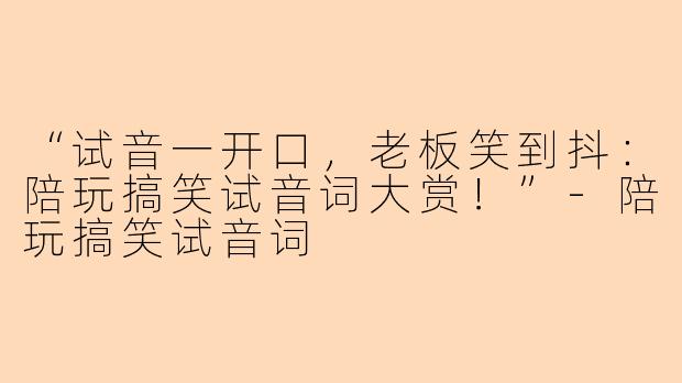 “试音一开口，老板笑到抖：陪玩搞笑试音词大赏！”-陪玩搞笑试音词