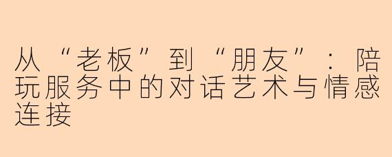从“老板”到“朋友”：陪玩服务中的对话艺术与情感连接