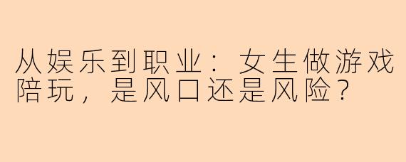 从娱乐到职业：女生做游戏陪玩，是风口还是风险？