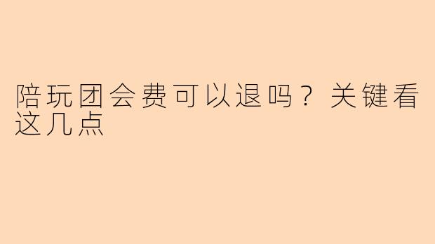 陪玩团会费可以退吗？关键看这几点