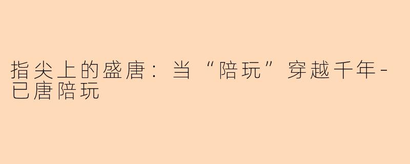 指尖上的盛唐：当“陪玩”穿越千年-已唐陪玩