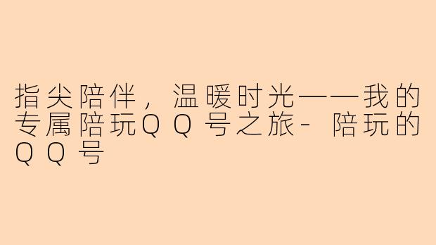 指尖陪伴，温暖时光——我的专属陪玩QQ号之旅-陪玩的QQ号