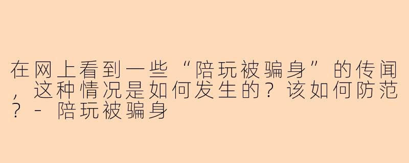 在网上看到一些“陪玩被骗身”的传闻，这种情况是如何发生的？该如何防范？-陪玩被骗身