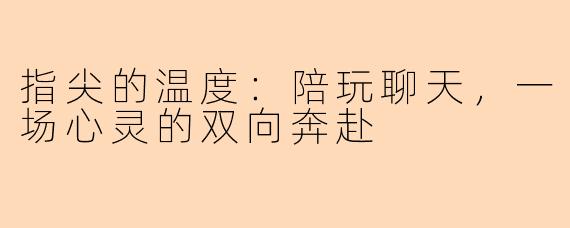 指尖的温度：陪玩聊天，一场心灵的双向奔赴