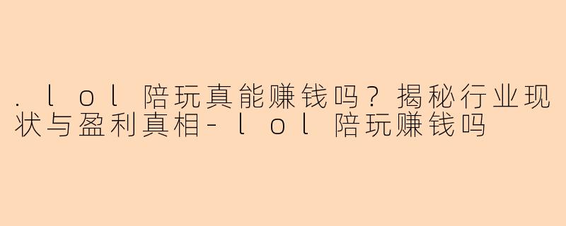 .lol陪玩真能赚钱吗？揭秘行业现状与盈利真相-lol陪玩赚钱吗