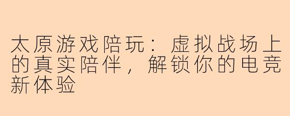 太原游戏陪玩：虚拟战场上的真实陪伴，解锁你的电竞新体验