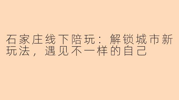 石家庄线下陪玩：解锁城市新玩法，遇见不一样的自己