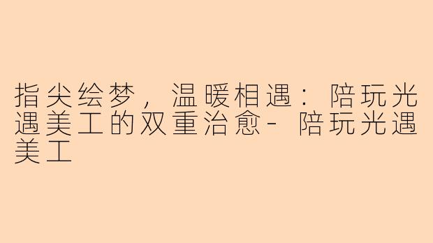 指尖绘梦，温暖相遇：陪玩光遇美工的双重治愈-陪玩光遇美工