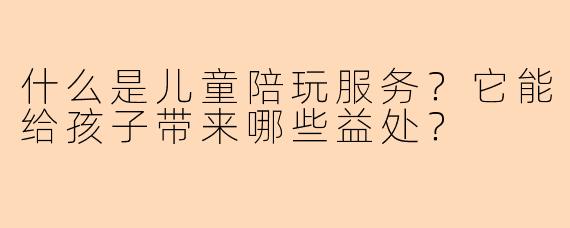 什么是儿童陪玩服务？它能给孩子带来哪些益处？