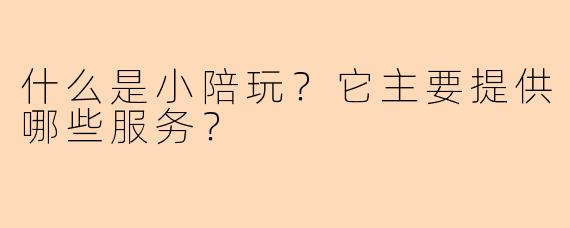 什么是小陪玩？它主要提供哪些服务？