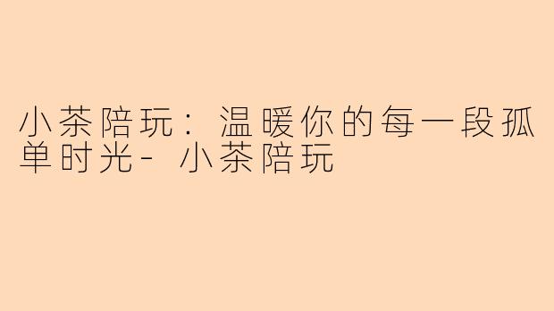 小茶陪玩：温暖你的每一段孤单时光-小茶陪玩