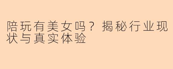 陪玩有美女吗？揭秘行业现状与真实体验