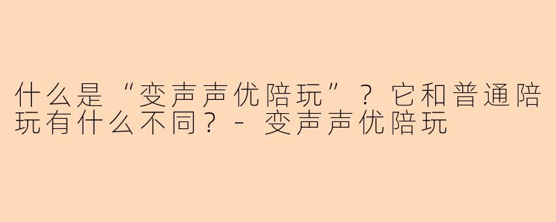 什么是“变声声优陪玩”？它和普通陪玩有什么不同？-变声声优陪玩