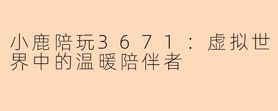 小鹿陪玩3671：虚拟世界中的温暖陪伴者