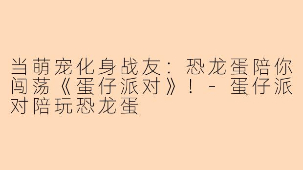 当萌宠化身战友：恐龙蛋陪你闯荡《蛋仔派对》！-蛋仔派对陪玩恐龙蛋