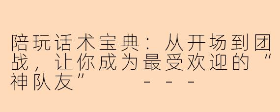陪玩话术宝典：从开场到团战，让你成为最受欢迎的“神队友”

---