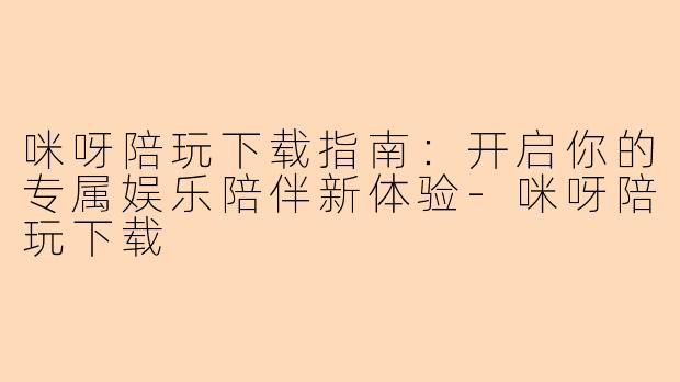 咪呀陪玩下载指南：开启你的专属娱乐陪伴新体验-咪呀陪玩下载