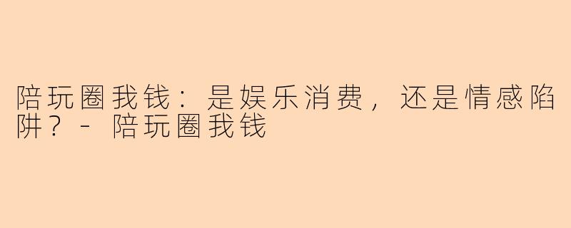陪玩圈我钱：是娱乐消费，还是情感陷阱？-陪玩圈我钱