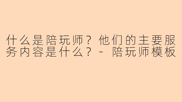 什么是陪玩师？他们的主要服务内容是什么？-陪玩师模板